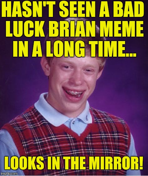 Bad Luck Brian Meme | HASN'T SEEN A BAD LUCK BRIAN MEME IN A LONG TIME... LOOKS IN THE MIRROR! | image tagged in memes,bad luck brian | made w/ Imgflip meme maker