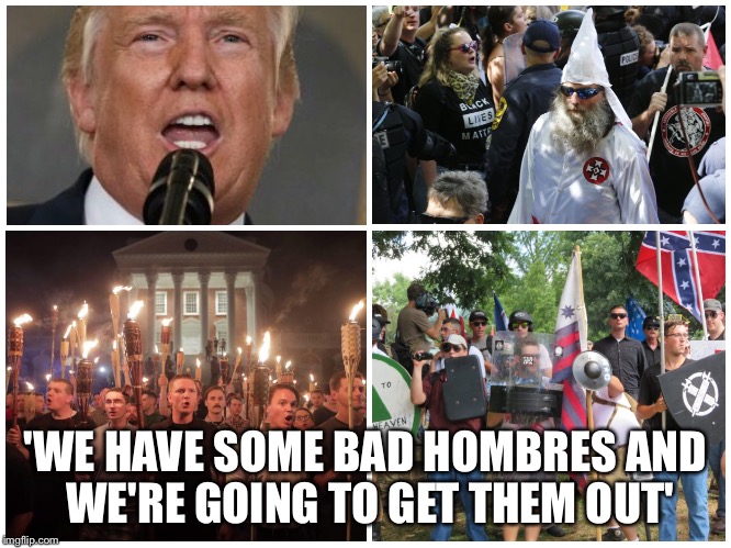 Bad Hombres  | 'WE HAVE SOME BAD HOMBRES AND WE'RE GOING TO GET THEM OUT' | image tagged in bad hombre,donald trump,nazi,kkk,alt right | made w/ Imgflip meme maker