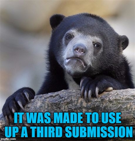Confession Bear Meme | IT WAS MADE TO USE UP A THIRD SUBMISSION | image tagged in memes,confession bear | made w/ Imgflip meme maker