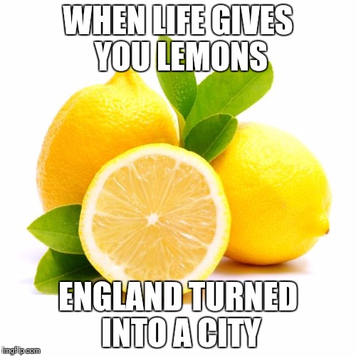 when lif gives you lemons | WHEN LIFE GIVES YOU LEMONS; ENGLAND TURNED INTO A CITY | image tagged in when lif gives you lemons | made w/ Imgflip meme maker