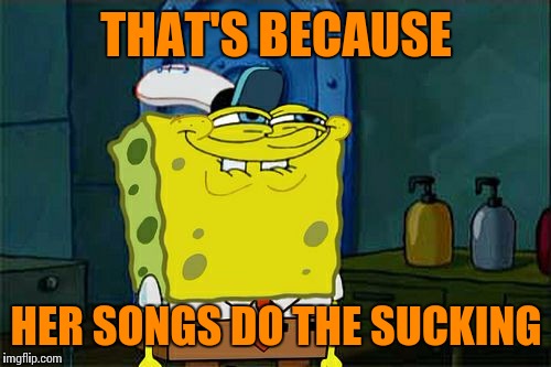 Don't You Squidward Meme | THAT'S BECAUSE HER SONGS DO THE SUCKING | image tagged in memes,dont you squidward | made w/ Imgflip meme maker
