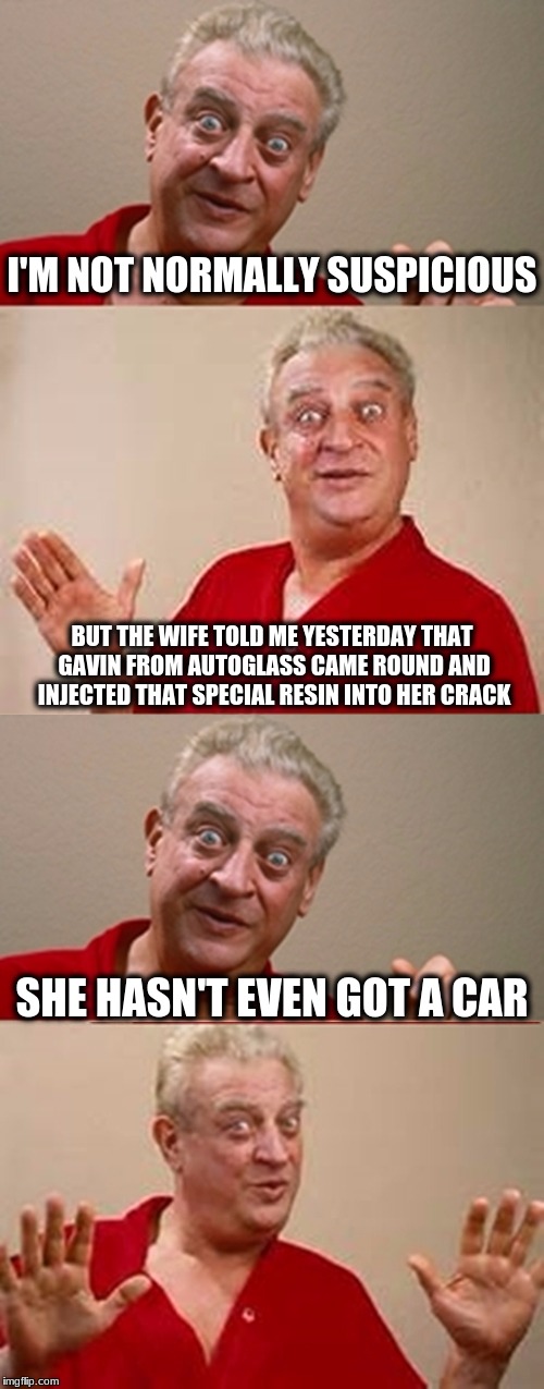 Bad Pun Rodney Dangerfield | I'M NOT NORMALLY SUSPICIOUS; BUT THE WIFE TOLD ME YESTERDAY THAT GAVIN FROM AUTOGLASS CAME ROUND AND INJECTED THAT SPECIAL RESIN INTO HER CRACK; SHE HASN'T EVEN GOT A CAR | image tagged in bad pun rodney dangerfield | made w/ Imgflip meme maker