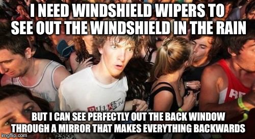 Sudden Clarity Clarence Meme | I NEED WINDSHIELD WIPERS TO SEE OUT THE WINDSHIELD IN THE RAIN; BUT I CAN SEE PERFECTLY OUT THE BACK WINDOW THROUGH A MIRROR THAT MAKES
EVERYTHING BACKWARDS | image tagged in memes,sudden clarity clarence | made w/ Imgflip meme maker