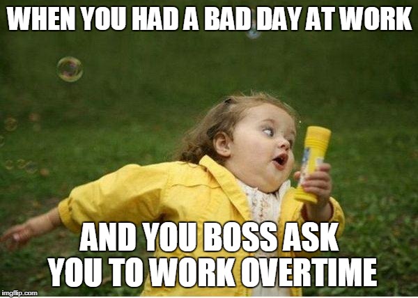 Chubby Bubbles Girl | WHEN YOU HAD A BAD DAY AT WORK; AND YOU BOSS ASK YOU TO WORK OVERTIME | image tagged in memes,chubby bubbles girl | made w/ Imgflip meme maker