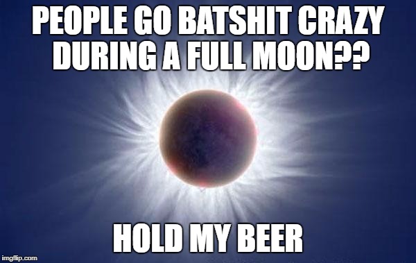 Eclipse  | PEOPLE GO BATSHIT CRAZY DURING A FULL MOON?? HOLD MY BEER | image tagged in eclipse | made w/ Imgflip meme maker