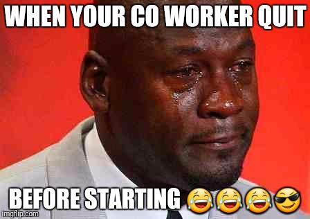 crying michael jordan | WHEN YOUR CO WORKER QUIT; BEFORE STARTING 😂😂😂😎 | image tagged in crying michael jordan | made w/ Imgflip meme maker