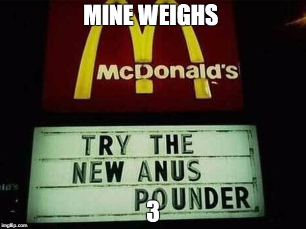 anus pounder | MINE WEIGHS; 3 | image tagged in anus pounder | made w/ Imgflip meme maker