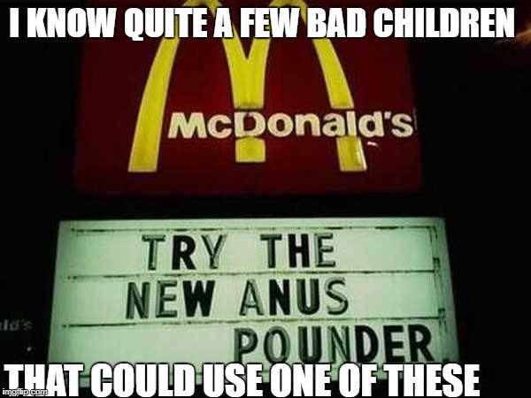 anus pounder | I KNOW QUITE A FEW BAD CHILDREN; THAT COULD USE ONE OF THESE | image tagged in anus pounder,memes,funny | made w/ Imgflip meme maker