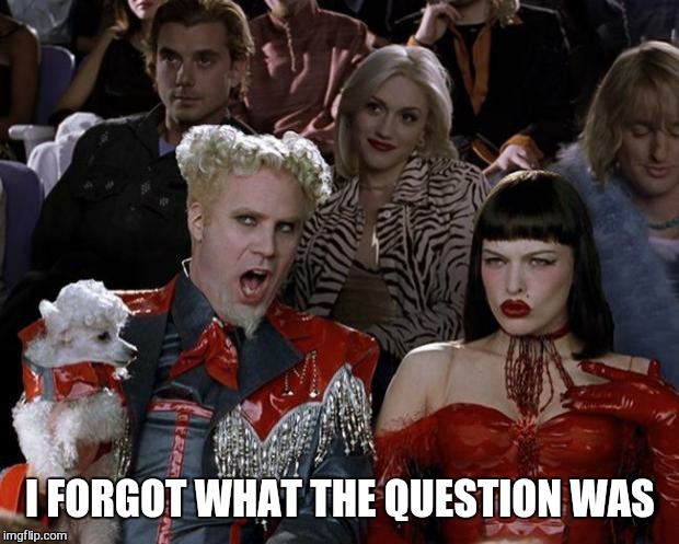 Mugatu So Hot Right Now Meme | I FORGOT WHAT THE QUESTION WAS | image tagged in memes,mugatu so hot right now | made w/ Imgflip meme maker