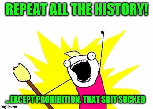 X All The Y Meme | REPEAT ALL THE HISTORY! ...EXCEPT PROHIBITION, THAT SHIT SUCKED | image tagged in memes,x all the y | made w/ Imgflip meme maker