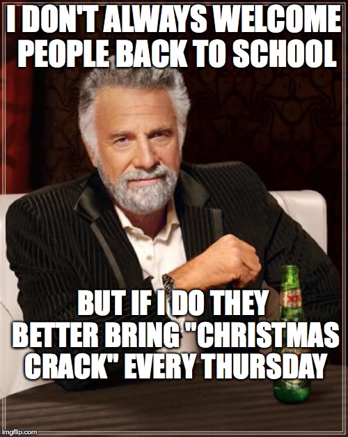The Most Interesting Man In The World Meme | I DON'T ALWAYS WELCOME PEOPLE BACK TO SCHOOL; BUT IF I DO THEY BETTER BRING "CHRISTMAS CRACK" EVERY THURSDAY | image tagged in memes,the most interesting man in the world | made w/ Imgflip meme maker