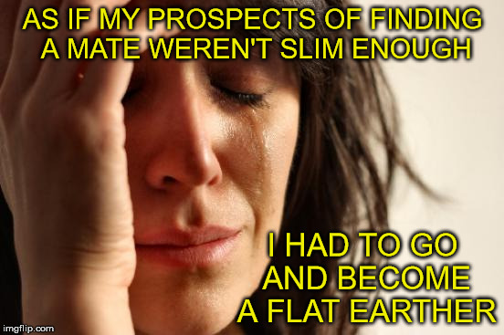 Pickin's Gettin' Slimmer By the Minute | AS IF MY PROSPECTS OF FINDING A MATE WEREN'T SLIM ENOUGH; I HAD TO GO AND BECOME A FLAT EARTHER | image tagged in memes,first world problems,flat earth,nasa hoax,soulmate | made w/ Imgflip meme maker