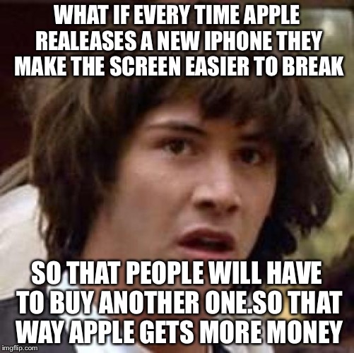 Conspiracy Keanu | WHAT IF EVERY TIME APPLE REALEASES A NEW IPHONE THEY MAKE THE SCREEN EASIER TO BREAK; SO THAT PEOPLE WILL HAVE TO BUY ANOTHER ONE.SO THAT WAY APPLE GETS MORE MONEY | image tagged in memes,conspiracy keanu | made w/ Imgflip meme maker