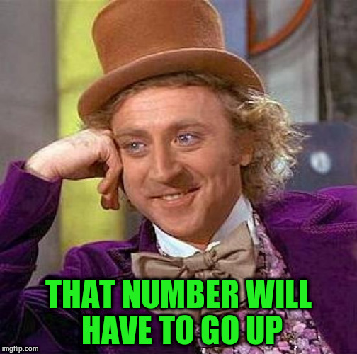 Creepy Condescending Wonka Meme | THAT NUMBER WILL HAVE TO GO UP | image tagged in memes,creepy condescending wonka | made w/ Imgflip meme maker