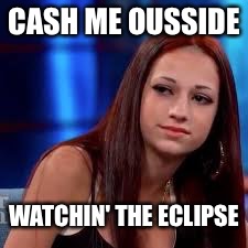 catch me outside | CASH ME OUSSIDE; WATCHIN' THE ECLIPSE | image tagged in catch me outside | made w/ Imgflip meme maker