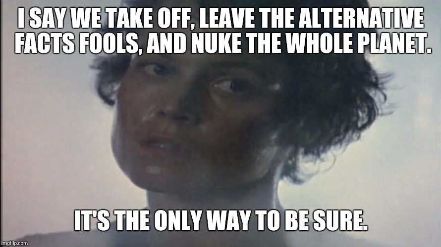 Alternative facts fools | I SAY WE TAKE OFF, LEAVE THE ALTERNATIVE FACTS FOOLS, AND NUKE THE WHOLE PLANET. IT'S THE ONLY WAY TO BE SURE. | image tagged in trump,aliens,sigourney weaver | made w/ Imgflip meme maker