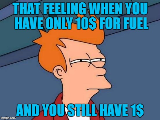 That felling | THAT FEELING
WHEN YOU HAVE ONLY 10$ FOR FUEL; AND YOU STILL HAVE 1$ | image tagged in memes,futurama fry,money,swag,mlg,take it easy | made w/ Imgflip meme maker