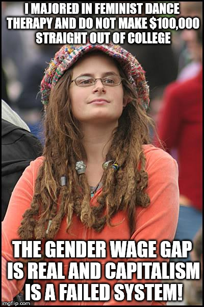 College Liberal Meme | I MAJORED IN FEMINIST DANCE THERAPY AND DO NOT MAKE $100,000 STRAIGHT OUT OF COLLEGE; THE GENDER WAGE GAP IS REAL AND CAPITALISM IS A FAILED SYSTEM! | image tagged in memes,college liberal | made w/ Imgflip meme maker
