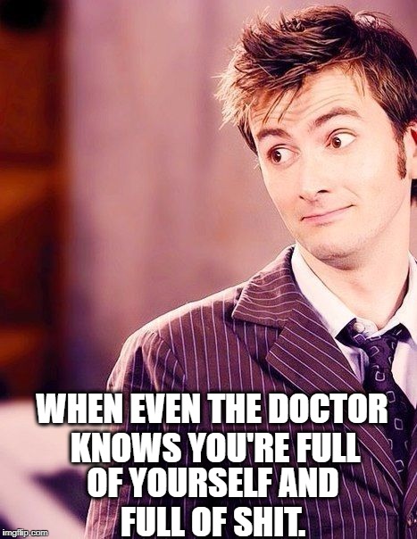 WHEN EVEN THE DOCTOR KNOWS YOU'RE FULL; OF YOURSELF AND FULL OF SHIT. | made w/ Imgflip meme maker