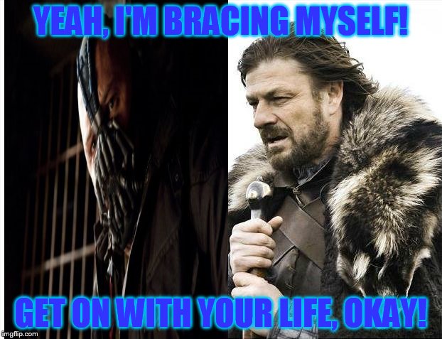 brace yourself is yesterday!!! | YEAH, I'M BRACING MYSELF! GET ON WITH YOUR LIFE, OKAY! | image tagged in brace yourselves x is coming,permission bane | made w/ Imgflip meme maker