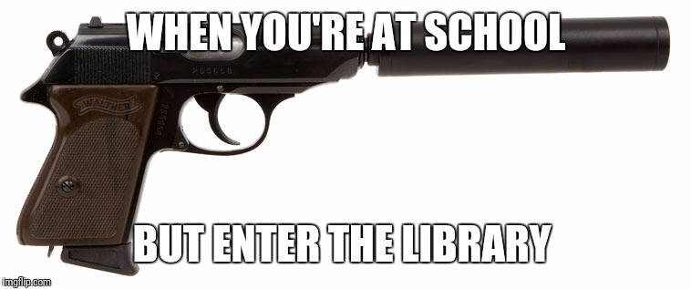 ... | WHEN YOU'RE AT SCHOOL BUT ENTER THE LIBRARY | image tagged in memes,funny,guns,offensive,silence,school | made w/ Imgflip meme maker