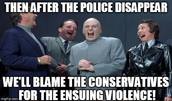 THEN AFTER THE POLICE DISAPPEAR WE'LL BLAME THE CONSERVATIVES FOR THE ENSUING VIOLENCE! | made w/ Imgflip meme maker