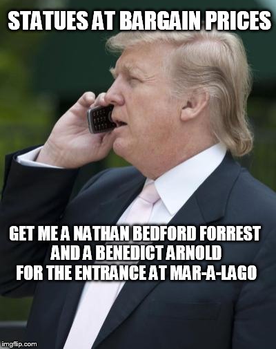 I'm being sardonic | STATUES AT BARGAIN PRICES; GET ME A NATHAN BEDFORD FORREST AND A BENEDICT ARNOLD FOR THE ENTRANCE AT MAR-A-LAGO | image tagged in trump on the phone | made w/ Imgflip meme maker