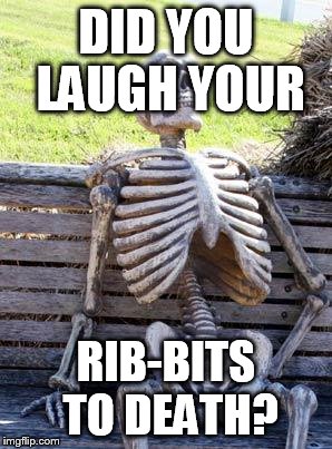 Waiting Skeleton Meme | DID YOU LAUGH YOUR RIB-BITS TO DEATH? | image tagged in memes,waiting skeleton | made w/ Imgflip meme maker