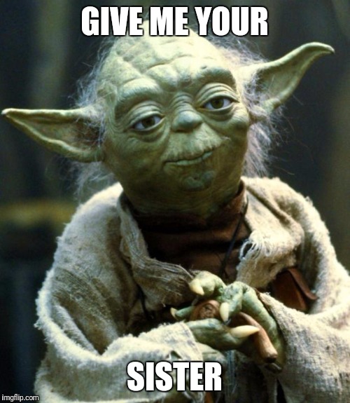 Star Wars Yoda Meme | GIVE ME YOUR; SISTER | image tagged in memes,star wars yoda | made w/ Imgflip meme maker