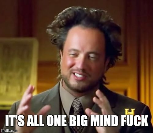 Ancient Aliens Meme | IT'S ALL ONE BIG MIND F**K | image tagged in memes,ancient aliens | made w/ Imgflip meme maker