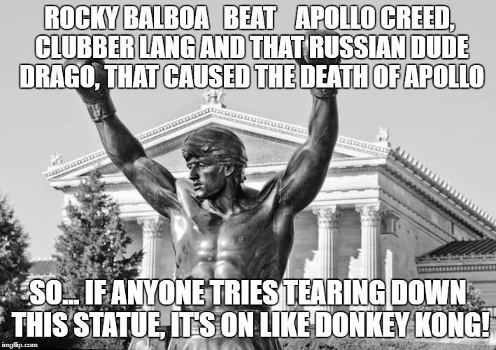 ROCKY BALBOA   BEAT    APOLLO CREED, CLUBBER LANG AND THAT RUSSIAN DUDE DRAGO, THAT CAUSED THE DEATH OF APOLLO; SO... IF ANYONE TRIES TEARING DOWN THIS STATUE, IT'S ON LIKE DONKEY KONG! | image tagged in statue of rocky,statues,no racism | made w/ Imgflip meme maker