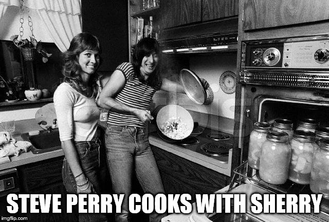 STEVE PERRY COOKS WITH SHERRY | made w/ Imgflip meme maker
