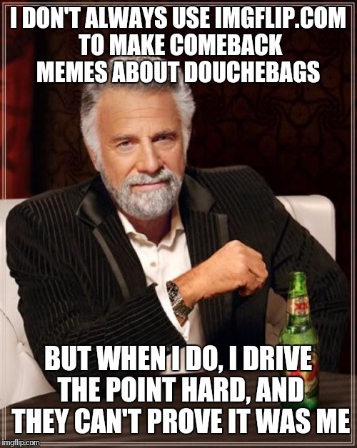 Comeback Kid | I DON'T ALWAYS USE IMGFLIP.COM TO MAKE COMEBACK MEMES ABOUT DOUCHEBAGS; BUT WHEN I DO, I DRIVE THE POINT HARD, AND THEY CAN'T PROVE IT WAS ME | image tagged in memes,the most interesting man in the world | made w/ Imgflip meme maker