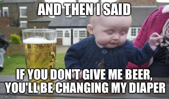 AND THEN I SAID IF YOU DON'T GIVE ME BEER, YOU'LL BE CHANGING MY DIAPER | made w/ Imgflip meme maker