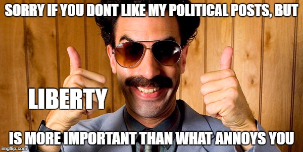 SORRY IF YOU DONT LIKE MY POLITICAL POSTS, BUT; LIBERTY; IS MORE IMPORTANT THAN WHAT ANNOYS YOU | image tagged in thumbs up | made w/ Imgflip meme maker