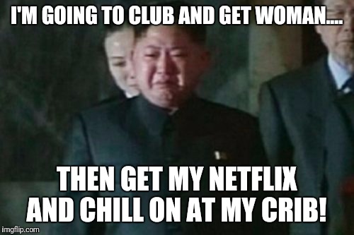 Kim Jong Un Sad | I'M GOING TO CLUB AND GET WOMAN.... THEN GET MY NETFLIX AND CHILL ON AT MY CRIB! | image tagged in memes,kim jong un sad | made w/ Imgflip meme maker