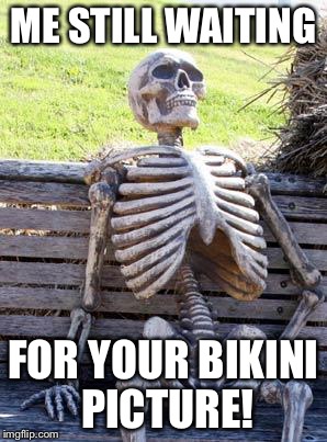 Waiting Skeleton | ME STILL WAITING; FOR YOUR BIKINI PICTURE! | image tagged in memes,waiting skeleton | made w/ Imgflip meme maker
