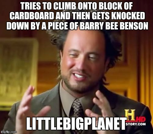 nobody knows what this means | TRIES TO CLIMB ONTO BLOCK OF CARDBOARD AND THEN GETS KNOCKED DOWN BY A PIECE OF BARRY BEE BENSON; LITTLEBIGPLANET | image tagged in memes,ancient aliens | made w/ Imgflip meme maker