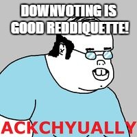 ackchyually | DOWNVOTING IS GOOD REDDIQUETTE! | image tagged in ackchyually | made w/ Imgflip meme maker