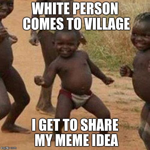 Third World Success Kid Meme | WHITE PERSON COMES TO VILLAGE; I GET TO SHARE MY MEME IDEA | image tagged in memes,third world success kid | made w/ Imgflip meme maker