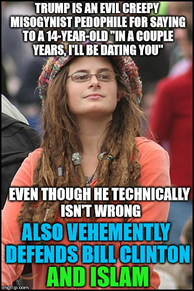 Congnitive Dissonance | TRUMP IS AN EVIL CREEPY MISOGYNIST PEDOPHILE FOR SAYING TO A 14-YEAR-OLD "IN A COUPLE YEARS, I'LL BE DATING YOU"; EVEN THOUGH HE TECHNICALLY ISN'T WRONG; ALSO VEHEMENTLY DEFENDS BILL CLINTON; AND ISLAM | image tagged in memes,college liberal | made w/ Imgflip meme maker