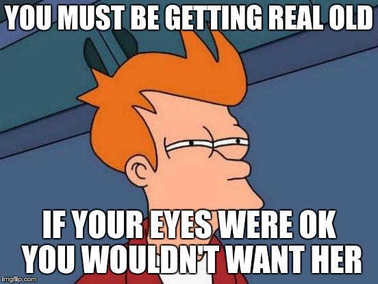 Futurama Fry Meme | YOU MUST BE GETTING REAL OLD IF YOUR EYES WERE OK YOU WOULDN'T WANT HER | image tagged in memes,futurama fry | made w/ Imgflip meme maker