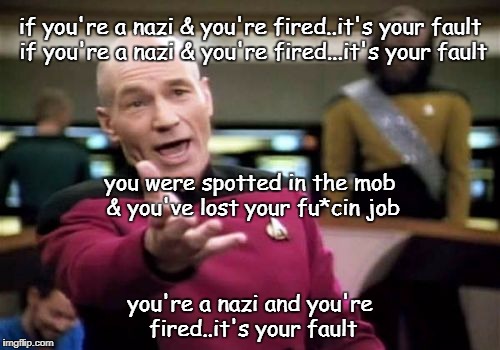Picard Wtf Meme | if you're a nazi & you're fired..it's your fault if you're a nazi & you're fired...it's your fault; you were spotted in the mob & you've lost your fu*cin job; you're a nazi and you're fired..it's your fault | image tagged in memes,picard wtf | made w/ Imgflip meme maker