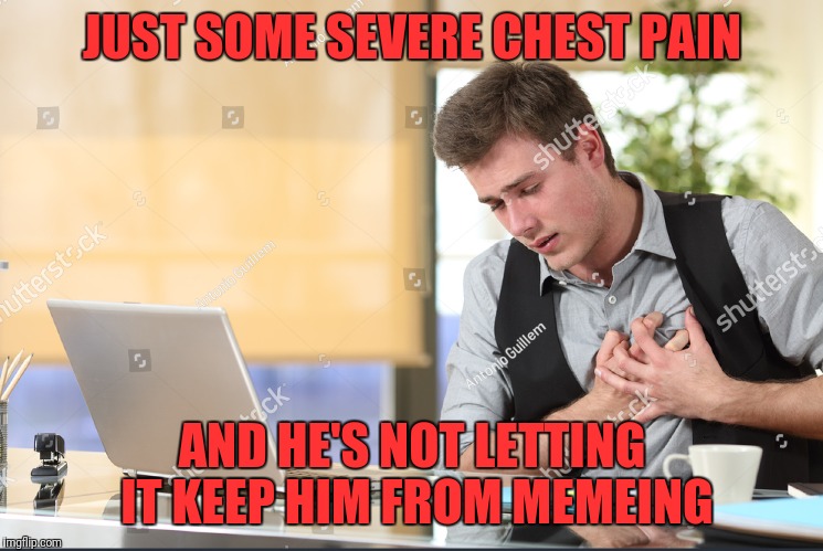 JUST SOME SEVERE CHEST PAIN AND HE'S NOT LETTING IT KEEP HIM FROM MEMEING | made w/ Imgflip meme maker