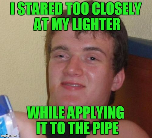 10 Guy Meme | I STARED TOO CLOSELY AT MY LIGHTER WHILE APPLYING IT TO THE PIPE | image tagged in memes,10 guy | made w/ Imgflip meme maker