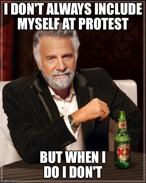 The Most Interesting Man In The World | I DON'T ALWAYS INCLUDE MYSELF AT PROTEST; BUT WHEN I DO I DON'T | image tagged in memes,the most interesting man in the world | made w/ Imgflip meme maker