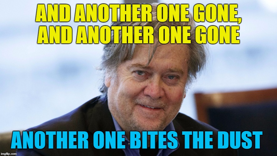 It's fast becoming the White House anthem... :) | AND ANOTHER ONE GONE, AND ANOTHER ONE GONE; ANOTHER ONE BITES THE DUST | image tagged in steve bannon,memes,politics,trump,white house | made w/ Imgflip meme maker