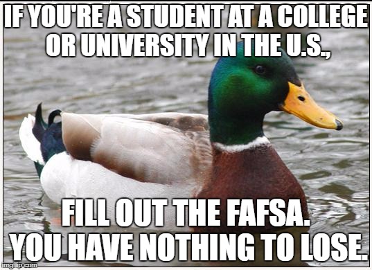 Actual Advice Mallard Meme | IF YOU'RE A STUDENT AT A COLLEGE OR UNIVERSITY IN THE U.S., FILL OUT THE FAFSA. YOU HAVE NOTHING TO LOSE. | image tagged in memes,actual advice mallard,AdviceAnimals | made w/ Imgflip meme maker