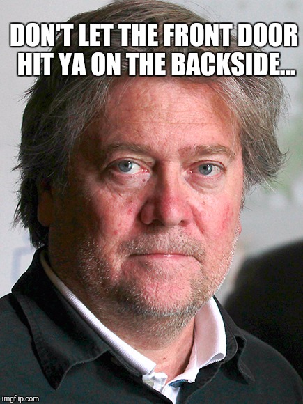 Praise God that Steve Bannon is leaving the White House.  What a disgrace that the likes of him was ever allowed to be there  | DON'T LET THE FRONT DOOR HIT YA ON THE BACKSIDE... | image tagged in steve bannon,jbmemegeek,trump | made w/ Imgflip meme maker
