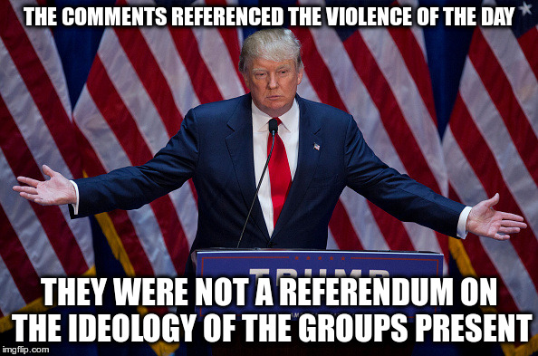 C'Ville | THE COMMENTS REFERENCED THE VIOLENCE OF THE DAY; THEY WERE NOT A REFERENDUM ON THE IDEOLOGY OF THE GROUPS PRESENT | image tagged in donald trump | made w/ Imgflip meme maker
